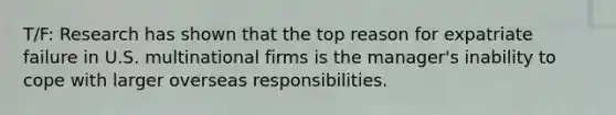 T/F: Research has shown that the top reason for expatriate failure in U.S. multinational firms is the manager's inability to cope with larger overseas responsibilities.