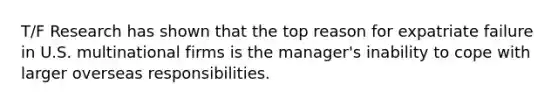 T/F Research has shown that the top reason for expatriate failure in U.S. multinational firms is the manager's inability to cope with larger overseas responsibilities.