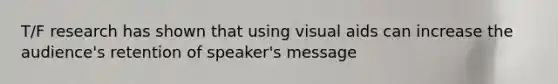 T/F research has shown that using visual aids can increase the audience's retention of speaker's message