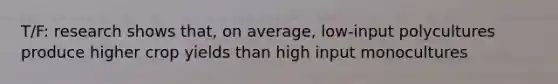 T/F: research shows that, on average, low-input polycultures produce higher crop yields than high input monocultures