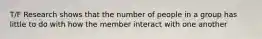 T/F Research shows that the number of people in a group has little to do with how the member interact with one another