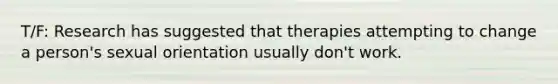 T/F: Research has suggested that therapies attempting to change a person's sexual orientation usually don't work.