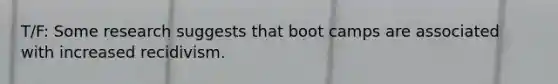 T/F: Some research suggests that boot camps are associated with increased recidivism.