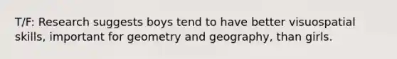 T/F: Research suggests boys tend to have better visuospatial skills, important for geometry and geography, than girls.