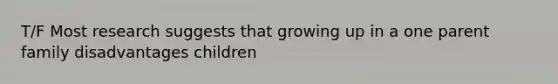 T/F Most research suggests that growing up in a one parent family disadvantages children