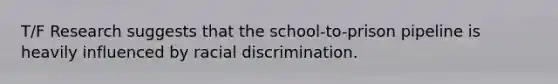 T/F Research suggests that the school-to-prison pipeline is heavily influenced by racial discrimination.