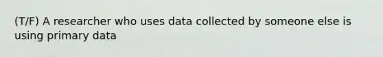 (T/F) A researcher who uses data collected by someone else is using primary data