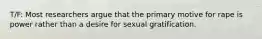 T/F: Most researchers argue that the primary motive for rape is power rather than a desire for sexual gratification.