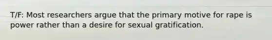 T/F: Most researchers argue that the primary motive for rape is power rather than a desire for sexual gratification.