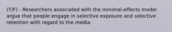 (T/F) - Researchers associated with the minimal-effects model argue that people engage in selective exposure and selective retention with regard to the media.