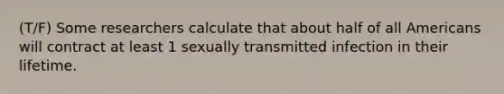 (T/F) Some researchers calculate that about half of all Americans will contract at least 1 sexually transmitted infection in their lifetime.