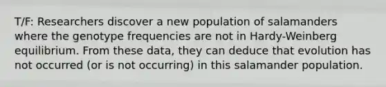 T/F: Researchers discover a new population of salamanders where the genotype frequencies are not in Hardy-Weinberg equilibrium. From these data, they can deduce that evolution has not occurred (or is not occurring) in this salamander population.