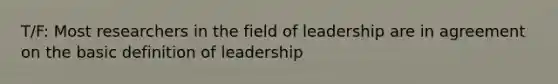 T/F: Most researchers in the field of leadership are in agreement on the basic definition of leadership