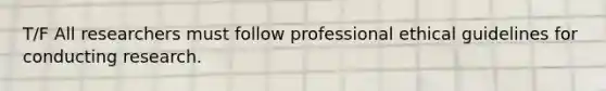 T/F All researchers must follow professional ethical guidelines for conducting research.