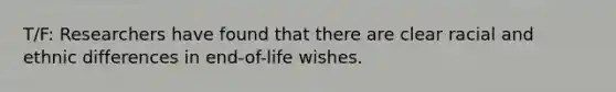 T/F: Researchers have found that there are clear racial and ethnic differences in end-of-life wishes.