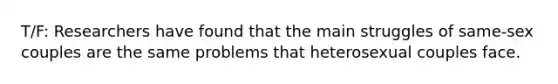 T/F: Researchers have found that the main struggles of same-sex couples are the same problems that heterosexual couples face.