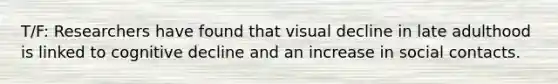 T/F: Researchers have found that visual decline in late adulthood is linked to cognitive decline and an increase in social contacts.