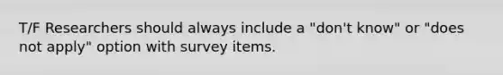 T/F Researchers should always include a "don't know" or "does not apply" option with survey items.