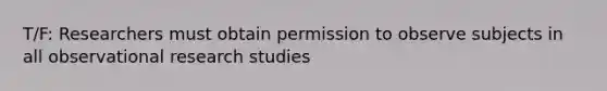 T/F: Researchers must obtain permission to observe subjects in all observational research studies