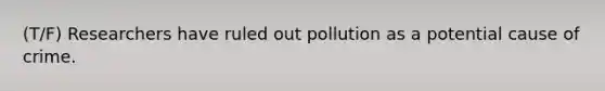 (T/F) Researchers have ruled out pollution as a potential cause of crime.