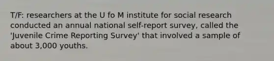 T/F: researchers at the U fo M institute for social research conducted an annual national self-report survey, called the 'Juvenile Crime Reporting Survey' that involved a sample of about 3,000 youths.