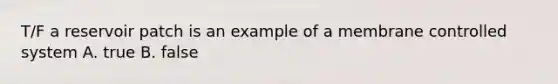 T/F a reservoir patch is an example of a membrane controlled system A. true B. false