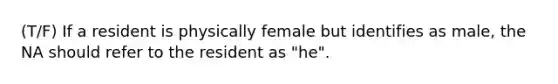 (T/F) If a resident is physically female but identifies as male, the NA should refer to the resident as "he".