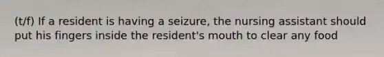 (t/f) If a resident is having a seizure, the nursing assistant should put his fingers inside the resident's mouth to clear any food