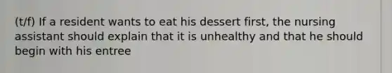 (t/f) If a resident wants to eat his dessert first, the nursing assistant should explain that it is unhealthy and that he should begin with his entree