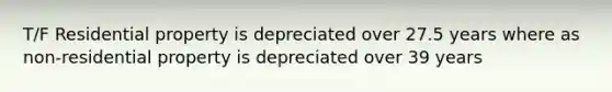 T/F Residential property is depreciated over 27.5 years where as non-residential property is depreciated over 39 years