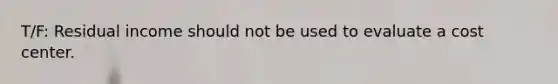 T/F: Residual income should not be used to evaluate a cost center.