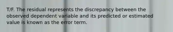 T/F. The residual represents the discrepancy between the observed dependent variable and its predicted or estimated value is known as the error term.