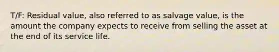 T/F: Residual value, also referred to as salvage value, is the amount the company expects to receive from selling the asset at the end of its service life.