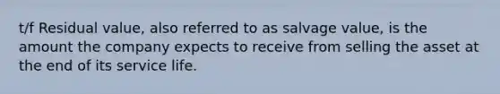 t/f Residual value, also referred to as salvage value, is the amount the company expects to receive from selling the asset at the end of its service life.