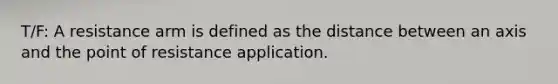 T/F: A resistance arm is defined as the distance between an axis and the point of resistance application.