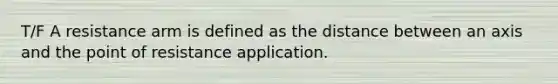 T/F A resistance arm is defined as the distance between an axis and the point of resistance application.
