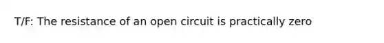 T/F: The resistance of an open circuit is practically zero