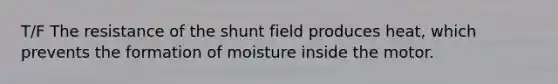 T/F The resistance of the shunt field produces heat, which prevents the formation of moisture inside the motor.