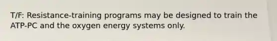 T/F: Resistance-training programs may be designed to train the ATP-PC and the oxygen energy systems only.