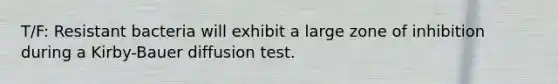 T/F: Resistant bacteria will exhibit a large zone of inhibition during a Kirby-Bauer diffusion test.