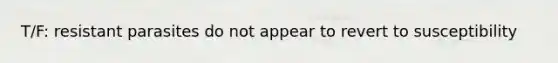 T/F: resistant parasites do not appear to revert to susceptibility