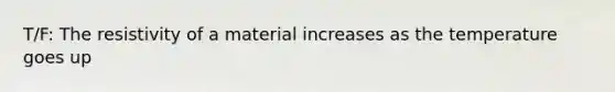 T/F: The resistivity of a material increases as the temperature goes up