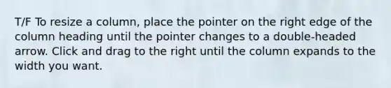 T/F To resize a column, place the pointer on the right edge of the column heading until the pointer changes to a double-headed arrow. Click and drag to the right until the column expands to the width you want.