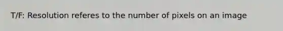 T/F: Resolution referes to the number of pixels on an image
