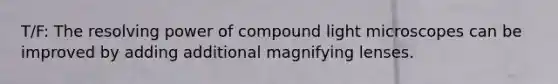 T/F: The resolving power of compound light microscopes can be improved by adding additional magnifying lenses.