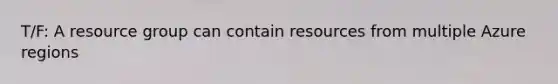 T/F: A resource group can contain resources from multiple Azure regions