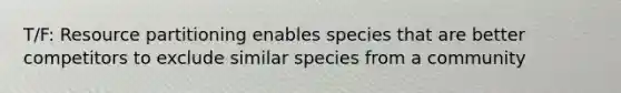 T/F: Resource partitioning enables species that are better competitors to exclude similar species from a community