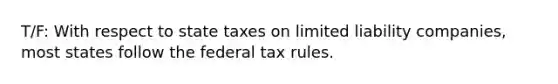 T/F: With respect to state taxes on limited liability companies, most states follow the federal tax rules.