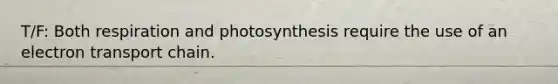 T/F: Both respiration and photosynthesis require the use of an electron transport chain.