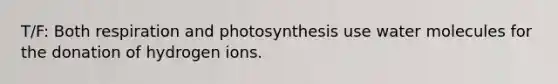 T/F: Both respiration and photosynthesis use water molecules for the donation of hydrogen ions.